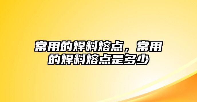 常用的焊料熔點，常用的焊料熔點是多少