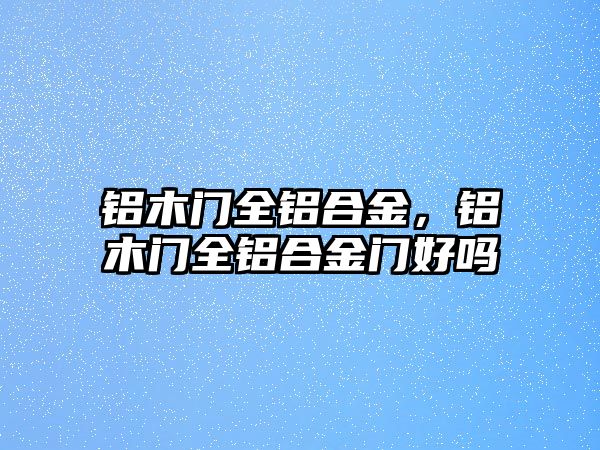 鋁木門全鋁合金，鋁木門全鋁合金門好嗎