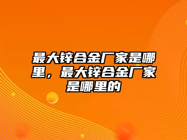 最大鋅合金廠家是哪里，最大鋅合金廠家是哪里的