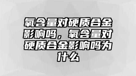 氧含量對硬質合金影響嗎，氧含量對硬質合金影響嗎為什么