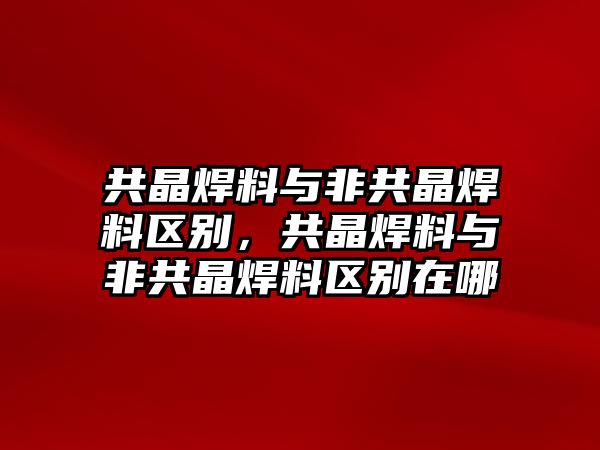 共晶焊料與非共晶焊料區(qū)別，共晶焊料與非共晶焊料區(qū)別在哪