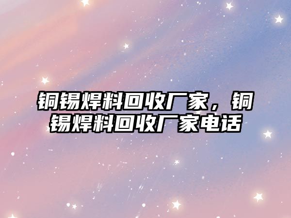 銅錫焊料回收廠家，銅錫焊料回收廠家電話