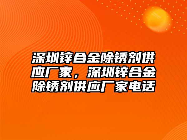 深圳鋅合金除銹劑供應(yīng)廠家，深圳鋅合金除銹劑供應(yīng)廠家電話