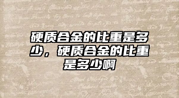 硬質(zhì)合金的比重是多少，硬質(zhì)合金的比重是多少啊