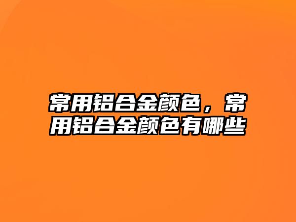 常用鋁合金顏色，常用鋁合金顏色有哪些