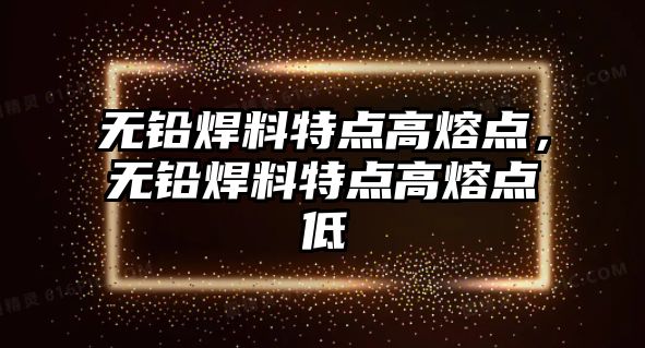 無鉛焊料特點(diǎn)高熔點(diǎn)，無鉛焊料特點(diǎn)高熔點(diǎn)低