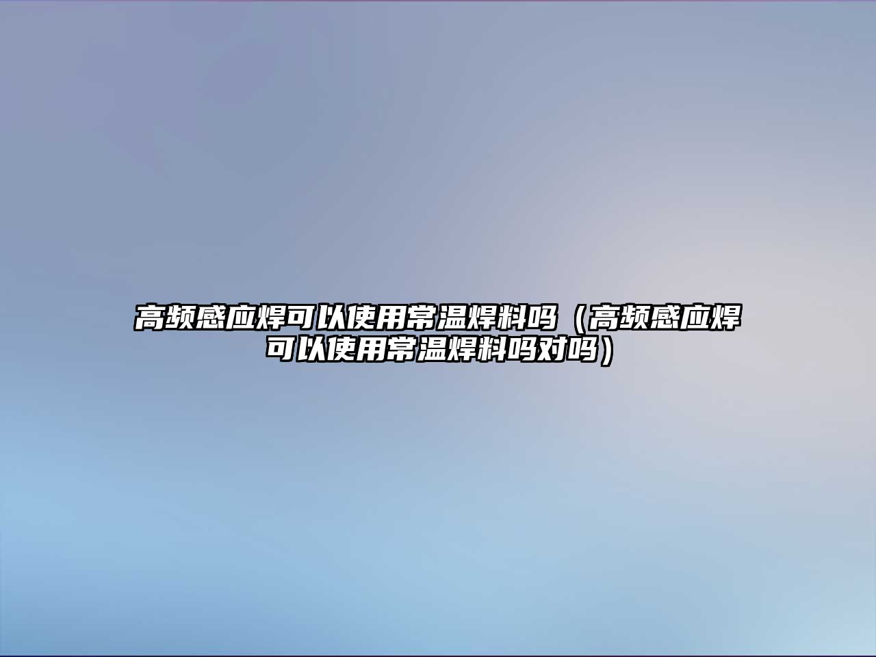 高頻感應焊可以使用常溫焊料嗎（高頻感應焊可以使用常溫焊料嗎對嗎）