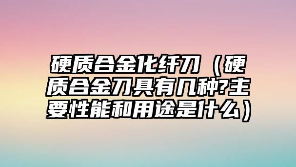 硬質(zhì)合金化纖刀（硬質(zhì)合金刀具有幾種?主要性能和用途是什么）