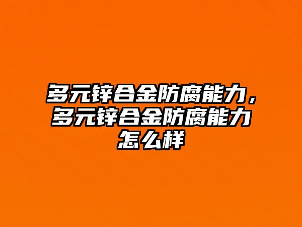 多元鋅合金防腐能力，多元鋅合金防腐能力怎么樣