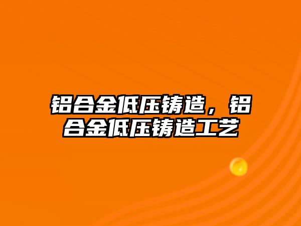 鋁合金低壓鑄造，鋁合金低壓鑄造工藝