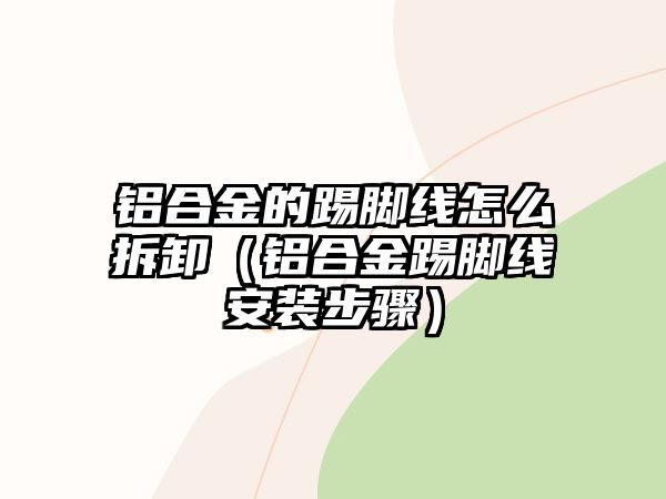 鋁合金的踢腳線怎么拆卸（鋁合金踢腳線安裝步驟）