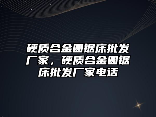 硬質合金圓鋸床批發(fā)廠家，硬質合金圓鋸床批發(fā)廠家電話