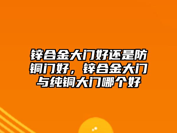 鋅合金大門好還是防銅門好，鋅合金大門與純銅大門哪個好