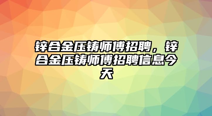 鋅合金壓鑄師傅招聘，鋅合金壓鑄師傅招聘信息今天