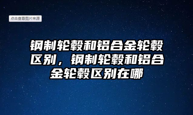 鋼制輪轂和鋁合金輪轂區(qū)別，鋼制輪轂和鋁合金輪轂區(qū)別在哪