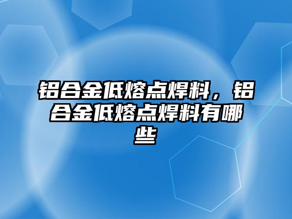 鋁合金低熔點(diǎn)焊料，鋁合金低熔點(diǎn)焊料有哪些