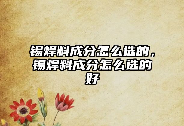 錫焊料成分怎么選的，錫焊料成分怎么選的好