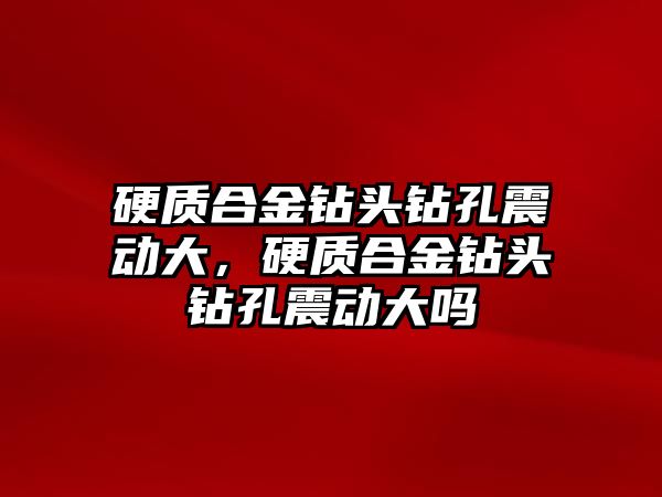 硬質合金鉆頭鉆孔震動大，硬質合金鉆頭鉆孔震動大嗎