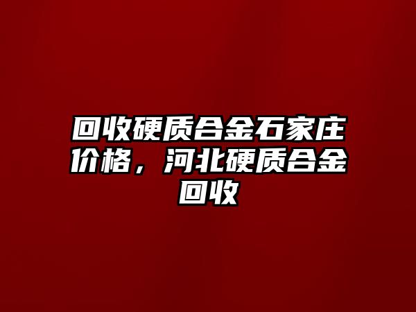 回收硬質(zhì)合金石家莊價格，河北硬質(zhì)合金回收