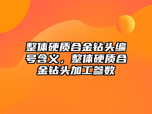 整體硬質(zhì)合金鉆頭編號(hào)含義，整體硬質(zhì)合金鉆頭加工參數(shù)