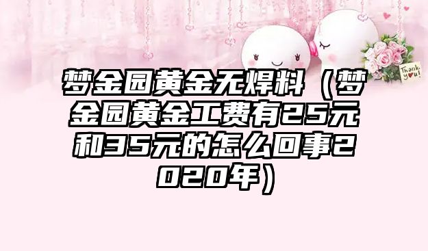 夢金園黃金無焊料（夢金園黃金工費(fèi)有25元和35元的怎么回事2020年）