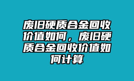 廢舊硬質(zhì)合金回收價值如何，廢舊硬質(zhì)合金回收價值如何計算