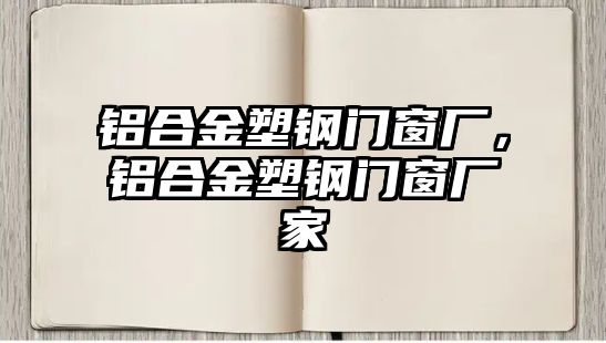 鋁合金塑鋼門窗廠，鋁合金塑鋼門窗廠家