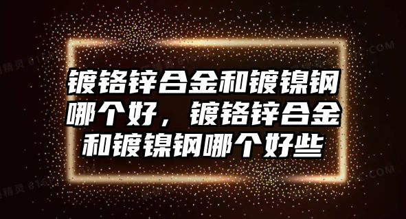 鍍鉻鋅合金和鍍鎳鋼哪個(gè)好，鍍鉻鋅合金和鍍鎳鋼哪個(gè)好些