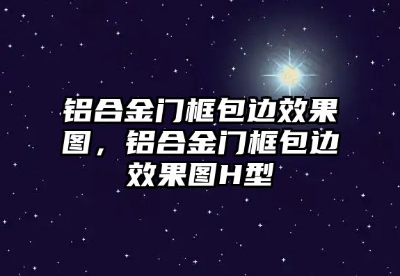 鋁合金門框包邊效果圖，鋁合金門框包邊效果圖H型