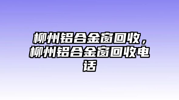 柳州鋁合金窗回收，柳州鋁合金窗回收電話