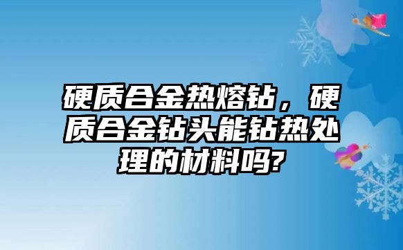 硬質(zhì)合金熱熔鉆，硬質(zhì)合金鉆頭能鉆熱處理的材料嗎?