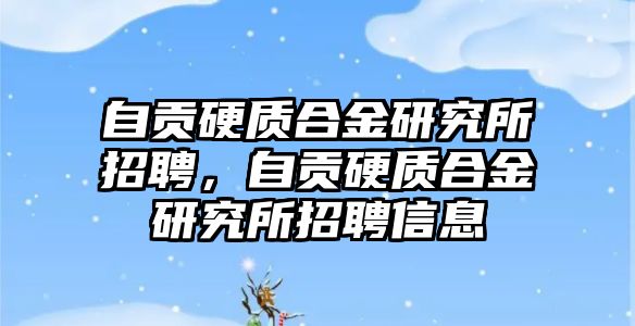 自貢硬質(zhì)合金研究所招聘，自貢硬質(zhì)合金研究所招聘信息