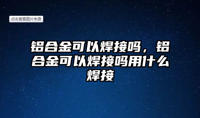 鋁合金可以焊接嗎，鋁合金可以焊接嗎用什么焊接