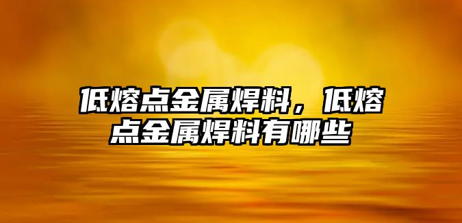 低熔點金屬焊料，低熔點金屬焊料有哪些