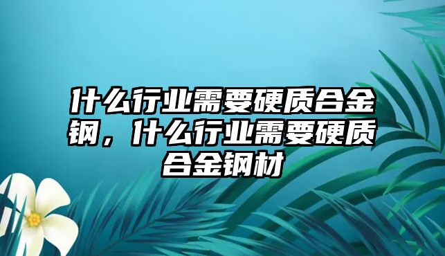 什么行業(yè)需要硬質(zhì)合金鋼，什么行業(yè)需要硬質(zhì)合金鋼材