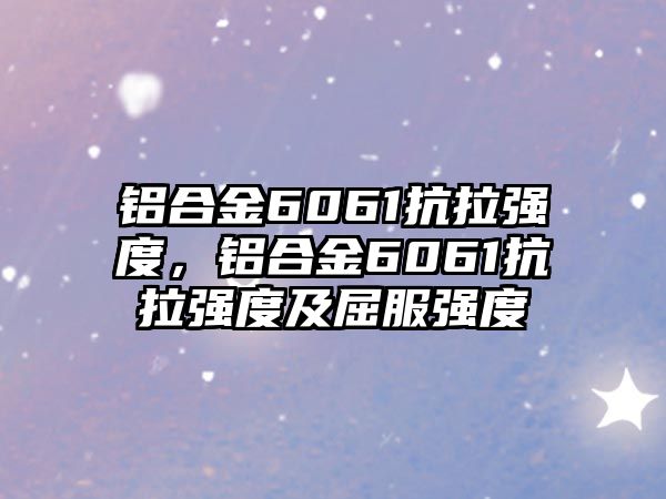 鋁合金6061抗拉強(qiáng)度，鋁合金6061抗拉強(qiáng)度及屈服強(qiáng)度