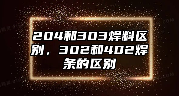 204和303焊料區(qū)別，302和402焊條的區(qū)別