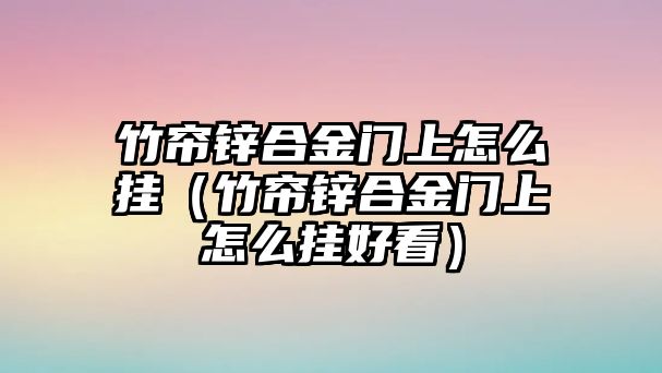 竹簾鋅合金門上怎么掛（竹簾鋅合金門上怎么掛好看）