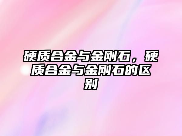 硬質合金與金剛石，硬質合金與金剛石的區(qū)別