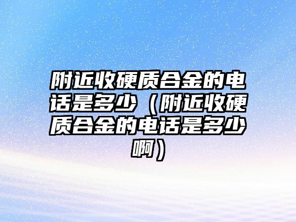 附近收硬質(zhì)合金的電話(huà)是多少（附近收硬質(zhì)合金的電話(huà)是多少?。? class=