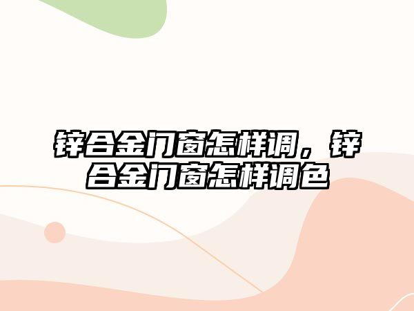 鋅合金門窗怎樣調(diào)，鋅合金門窗怎樣調(diào)色