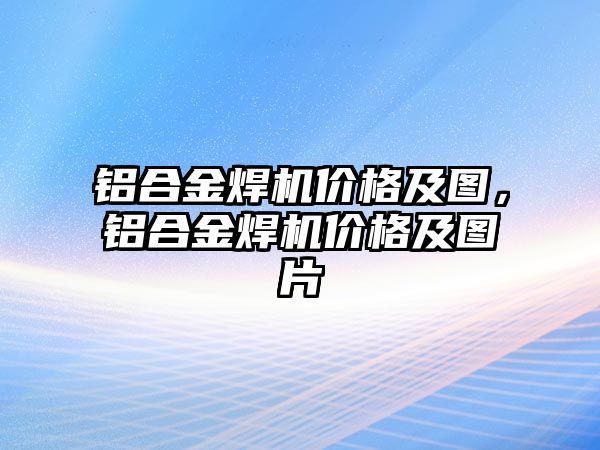 鋁合金焊機價格及圖，鋁合金焊機價格及圖片