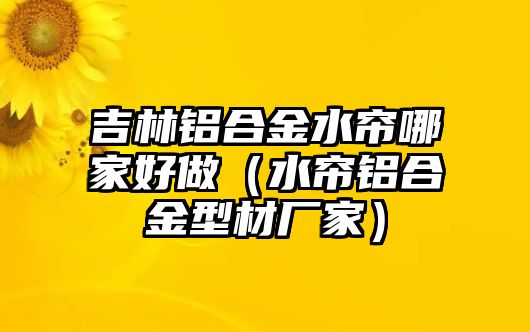 吉林鋁合金水簾哪家好做（水簾鋁合金型材廠家）