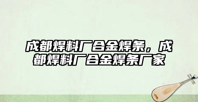 成都焊料廠合金焊條，成都焊料廠合金焊條廠家