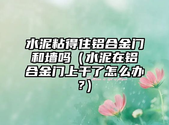 水泥粘得住鋁合金門和墻嗎（水泥在鋁合金門上干了怎么辦?）