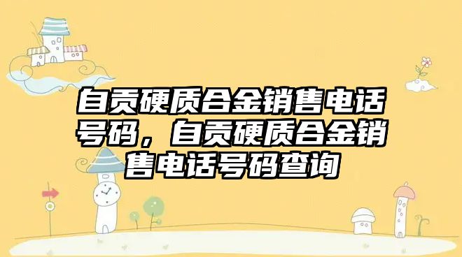 自貢硬質合金銷售電話號碼，自貢硬質合金銷售電話號碼查詢