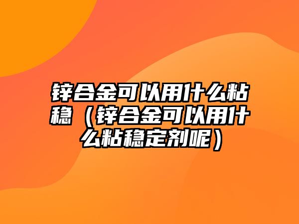 鋅合金可以用什么粘穩(wěn)（鋅合金可以用什么粘穩(wěn)定劑呢）