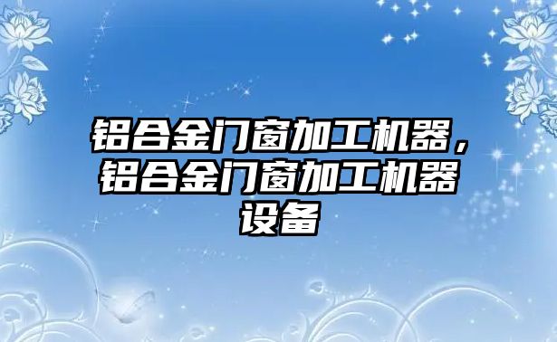 鋁合金門窗加工機器，鋁合金門窗加工機器設(shè)備