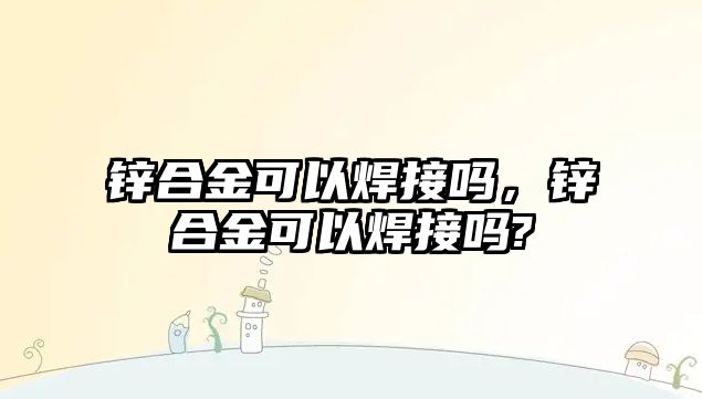 鋅合金可以焊接嗎，鋅合金可以焊接嗎?