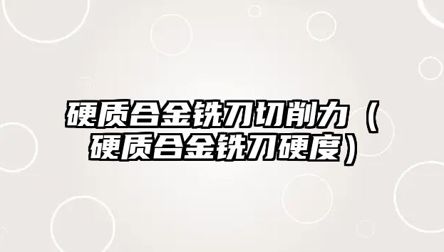 硬質(zhì)合金銑刀切削力（硬質(zhì)合金銑刀硬度）